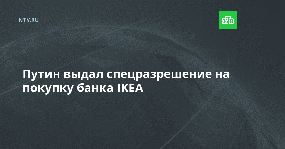 Путин выдал спецразрешение на покупку банка IKEA // НТВ.Ru